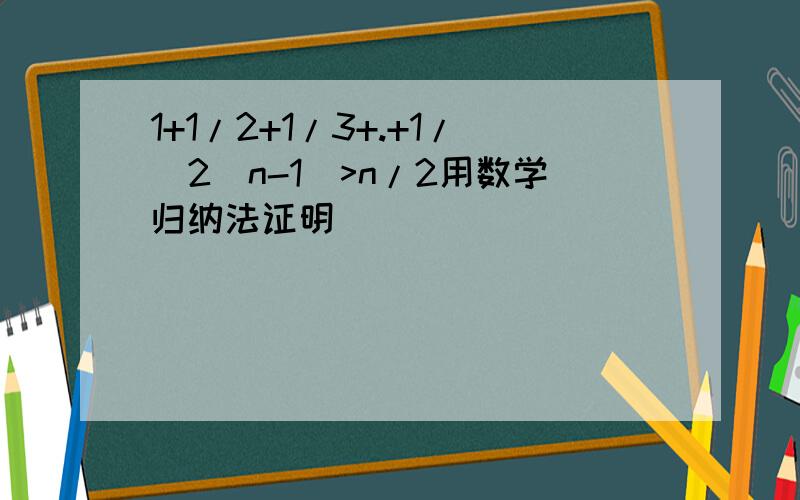 1+1/2+1/3+.+1/(2^n-1)>n/2用数学归纳法证明