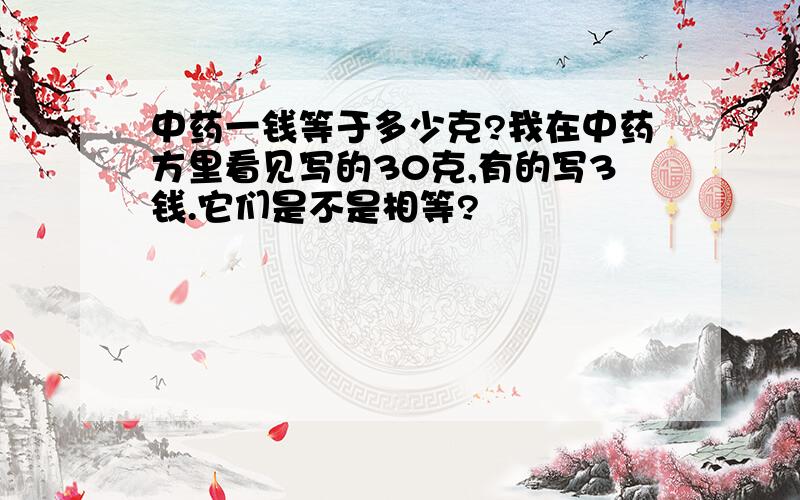 中药一钱等于多少克?我在中药方里看见写的30克,有的写3钱.它们是不是相等?