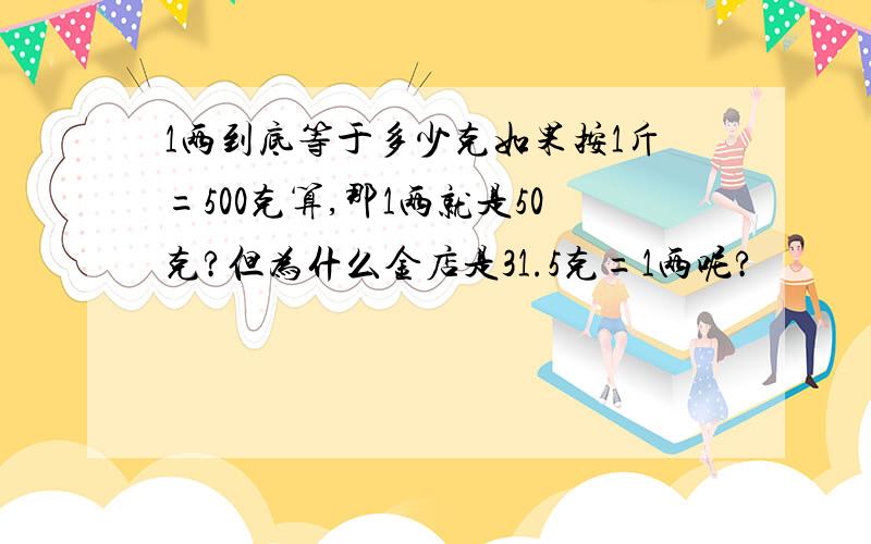 1两到底等于多少克如果按1斤=500克算,那1两就是50克?但为什么金店是31.5克=1两呢?