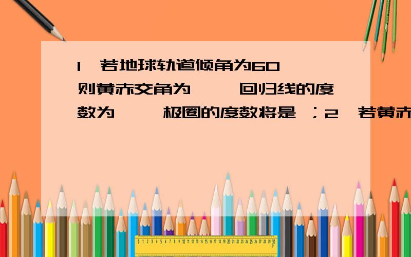 1、若地球轨道倾角为60°,则黄赤交角为 °,回归线的度数为 °,极圈的度数将是 ；2、若黄赤交角为0°,太阳直射点的南北移动情况将是 ；3、若太阳直射点在北半球,全球昼夜长短的分布规律是