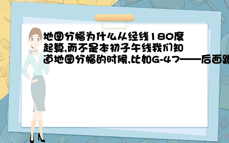 地图分幅为什么从经线180度起算,而不是本初子午线我们知道地图分幅的时候,比如G-47——后面跟着将地图分割成小部分,做成大比例尺地形图.其中47是表示经线的分幅的第几幅图,他的第一幅