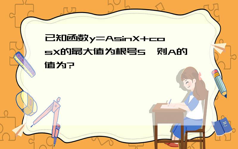 已知函数y=AsinX+cosX的最大值为根号5,则A的值为?