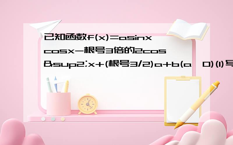 已知函数f(x)=asinxcosx-根号3倍的2cos²x+(根号3/2)a+b(a>0)(1)写出函数的单调减区间(2）设x∈[0,π/2],f(x)的最小值是负2,最大值是根号3,求实数a、b的值