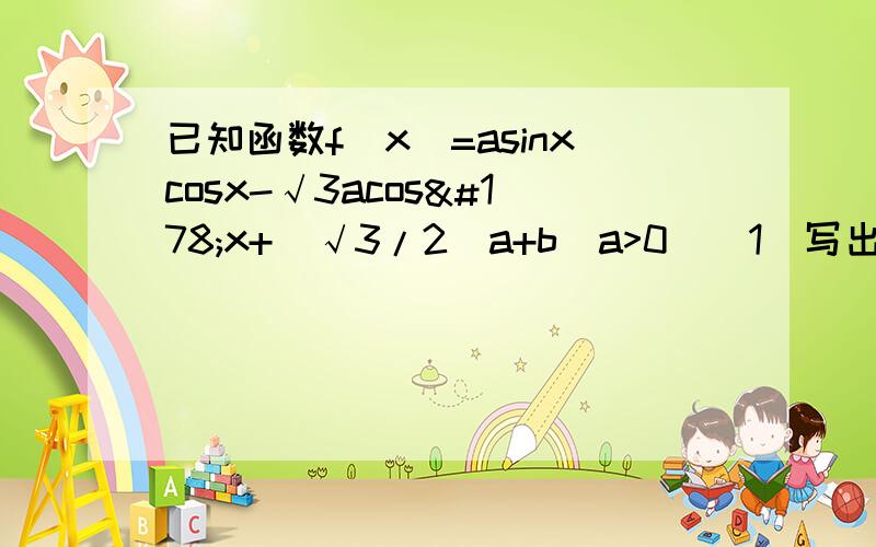 已知函数f(x)=asinxcosx-√3acos²x+（√3/2）a+b(a>0)（1）写出函数的单调递减区间（2）设x∈（0,π/2）f（x）的最小值是-2,最大值是√3,求实数a,b的值.