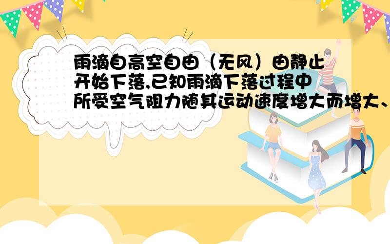 雨滴自高空自由（无风）由静止开始下落,已知雨滴下落过程中所受空气阻力随其运动速度增大而增大、（1）雨滴开始下落的一段时间内做_______运动（2）雨滴下落过程中,受到的空气阻力增