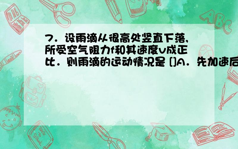 7．设雨滴从很高处竖直下落,所受空气阻力f和其速度v成正比．则雨滴的运动情况是 []A．先加速后减速,最后静止B．先加速后匀速C．先加速后减速直至匀速D．加速度逐渐减小到零选什么,为啥