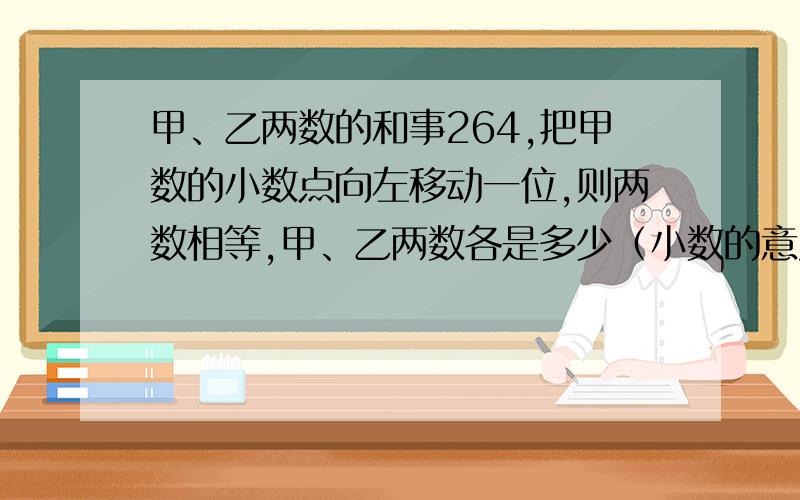 甲、乙两数的和事264,把甲数的小数点向左移动一位,则两数相等,甲、乙两数各是多少（小数的意义和性质,第七课时,32页）不许说用笔做!不然一律无意义灌水!50分!