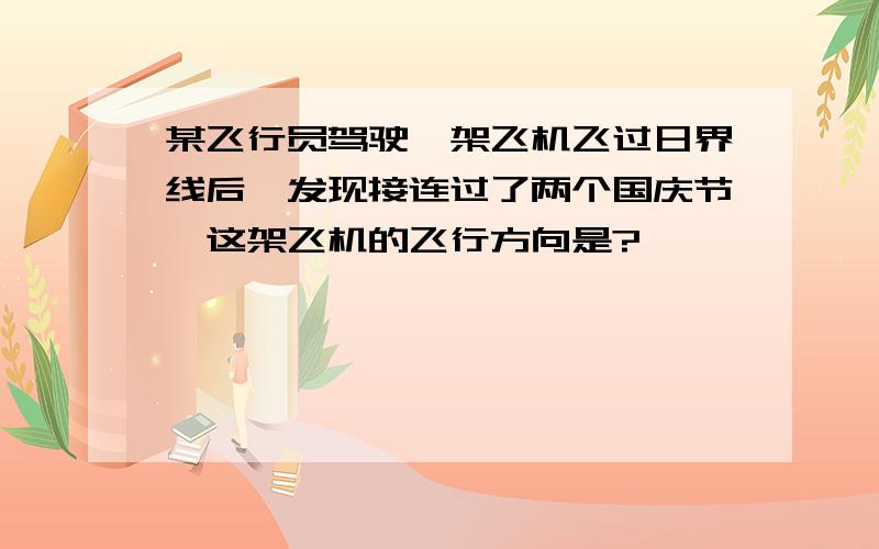 某飞行员驾驶一架飞机飞过日界线后,发现接连过了两个国庆节,这架飞机的飞行方向是?