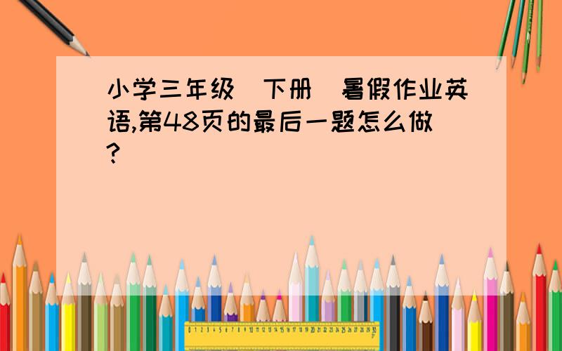 小学三年级(下册)暑假作业英语,第48页的最后一题怎么做?