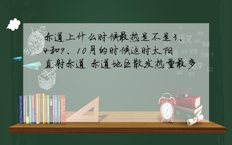 赤道上什么时候最热是不是3、4和9、10月的时候这时太阳直射赤道 赤道地区散发热量最多