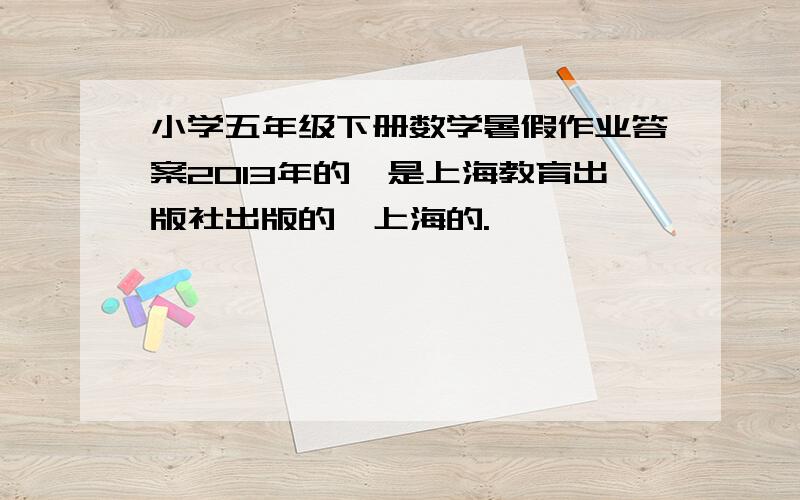 小学五年级下册数学暑假作业答案2013年的,是上海教育出版社出版的,上海的.