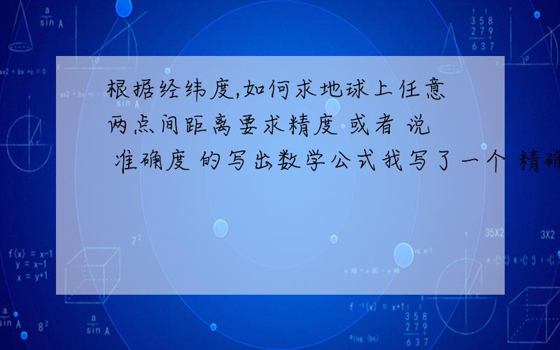 根据经纬度,如何求地球上任意两点间距离要求精度 或者 说 准确度 的写出数学公式我写了一个 精确度感觉差了好多 对于某些地点 差了10km这五分是我唯一剩下的几分了 我也只有这么多了