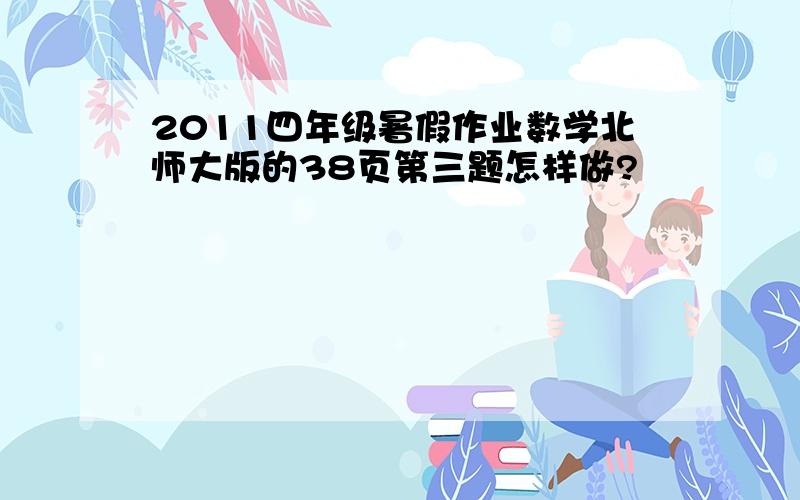 2011四年级暑假作业数学北师大版的38页第三题怎样做?