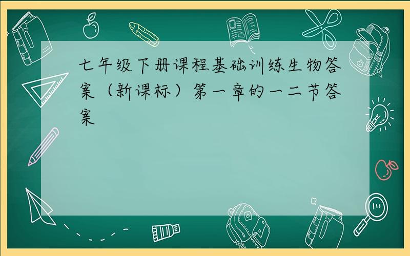 七年级下册课程基础训练生物答案（新课标）第一章的一二节答案