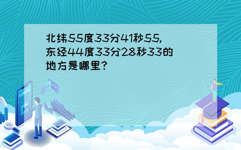 北纬55度33分41秒55,东经44度33分28秒33的地方是哪里?