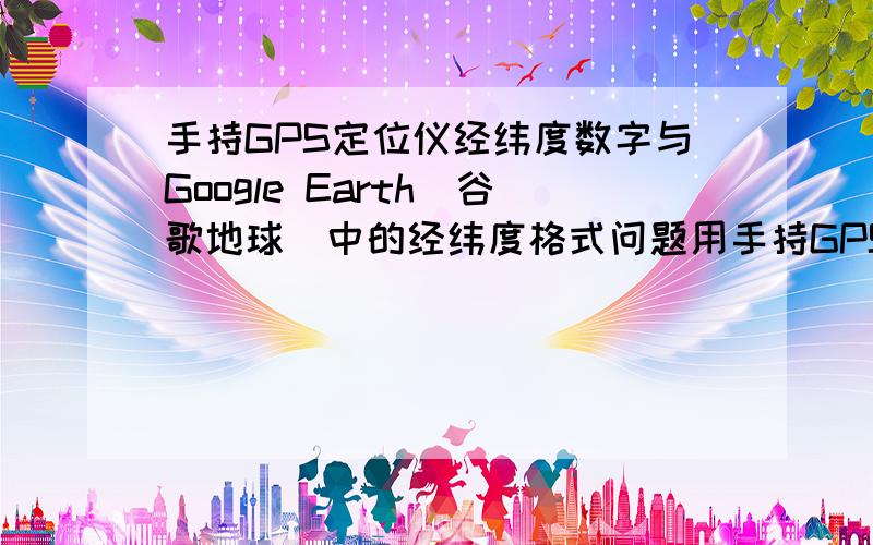 手持GPS定位仪经纬度数字与Google Earth(谷歌地球)中的经纬度格式问题用手持GPS定位仪定位出的地面上的某个点,比如N44 ° 29 ′ 399′′,E121°05′ 851′′ （格式为XX ° XX ′ XXX′′ ,XX ° XX ′ XXX