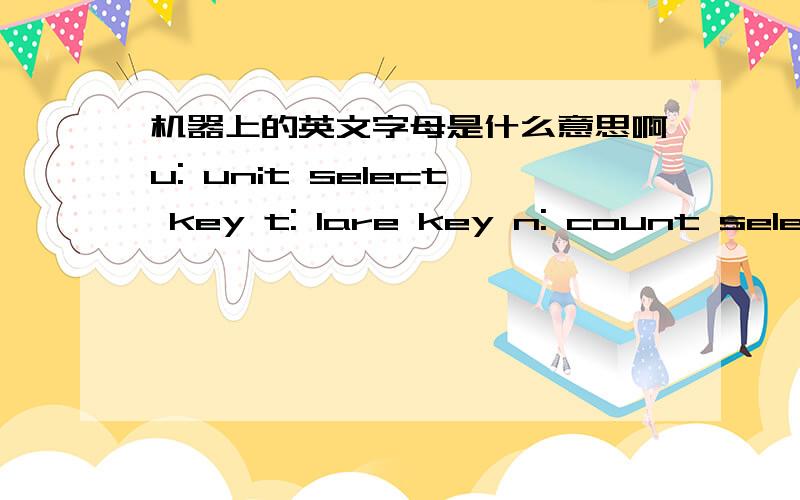 机器上的英文字母是什么意思啊u: unit select key t: lare key n: count select key