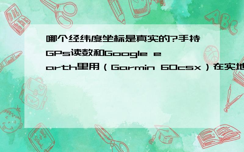 哪个经纬度坐标是真实的?手持GPs读数和Google earth里用（Garmin 60csx）在实地读出的经纬度坐标和从Google earth里用鼠标点出的经纬度坐标差很多,哪个是真实的,哪个是加了偏的?