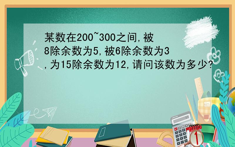 某数在200~300之间,被8除余数为5,被6除余数为3,为15除余数为12,请问该数为多少?