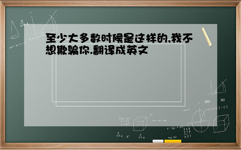 至少大多数时候是这样的,我不想欺骗你.翻译成英文