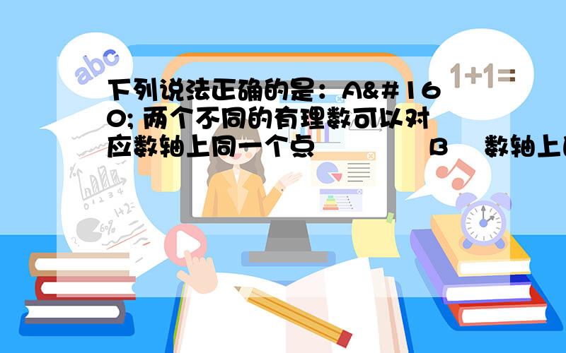 下列说法正确的是：A  两个不同的有理数可以对应数轴上同一个点     B  数轴上的点只能表示正数C  任何有理数的绝对值一定不是负数      