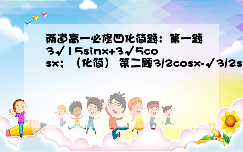 两道高一必修四化简题：第一题3√15sinx+3√5cosx；（化简） 第二题3/2cosx-√3/2sinx（化简）要求要有解题步骤.