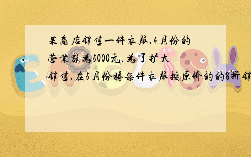 某商店销售一件衣服,4月份的营业额为5000元.为了扩大销售,在5月份将每件衣服按原价的的8折销售,销售数比4月份增加了40件,营业额比4月份增加了600元.求4月份每件衣服的售价?