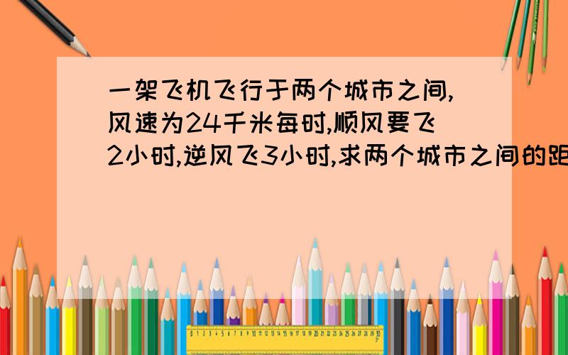 一架飞机飞行于两个城市之间,风速为24千米每时,顺风要飞2小时,逆风飞3小时,求两个城市之间的距离?