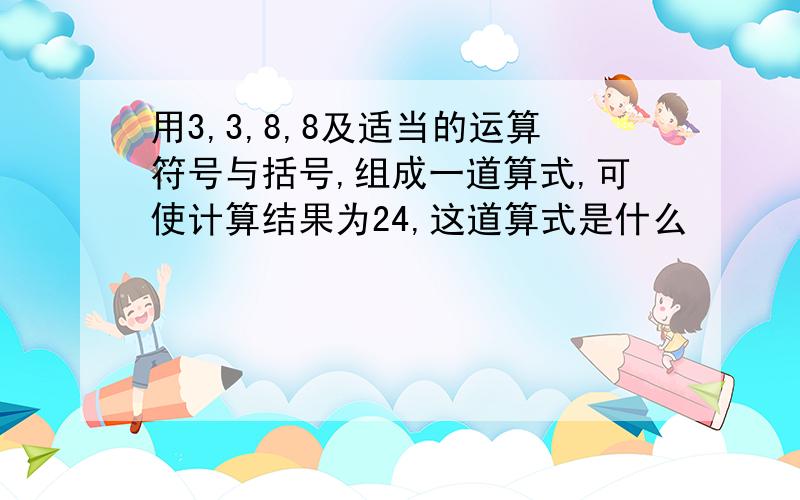 用3,3,8,8及适当的运算符号与括号,组成一道算式,可使计算结果为24,这道算式是什么