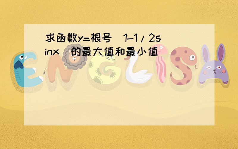 求函数y=根号(1-1/2sinx)的最大值和最小值