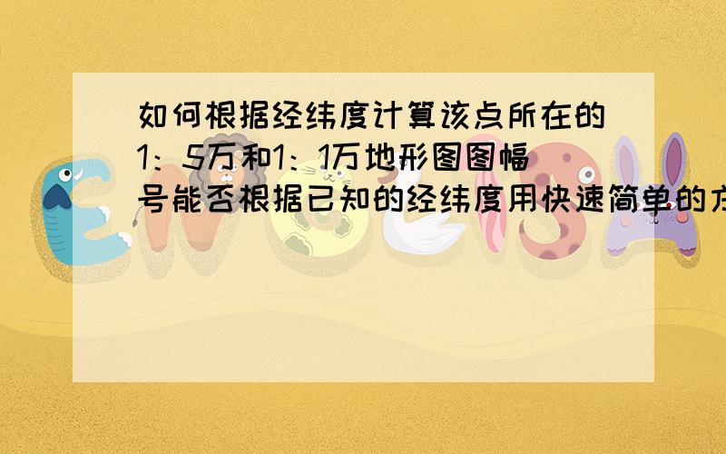 如何根据经纬度计算该点所在的1：5万和1：1万地形图图幅号能否根据已知的经纬度用快速简单的方法（公式）计算出所在的图幅.