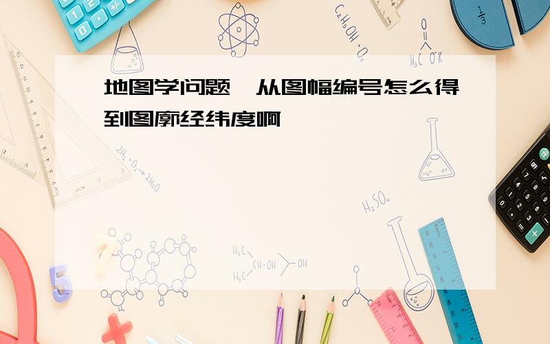 地图学问题,从图幅编号怎么得到图廓经纬度啊