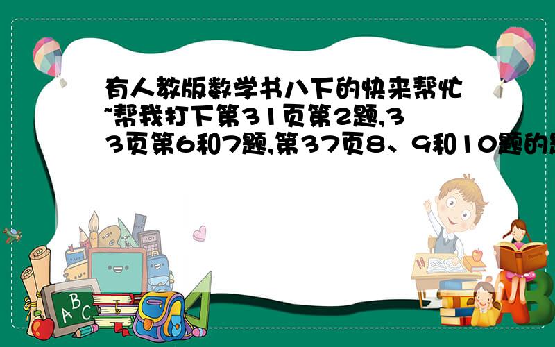 有人教版数学书八下的快来帮忙~帮我打下第31页第2题,33页第6和7题,第37页8、9和10题的题目,错了错了只要31页第2题就好……就题目