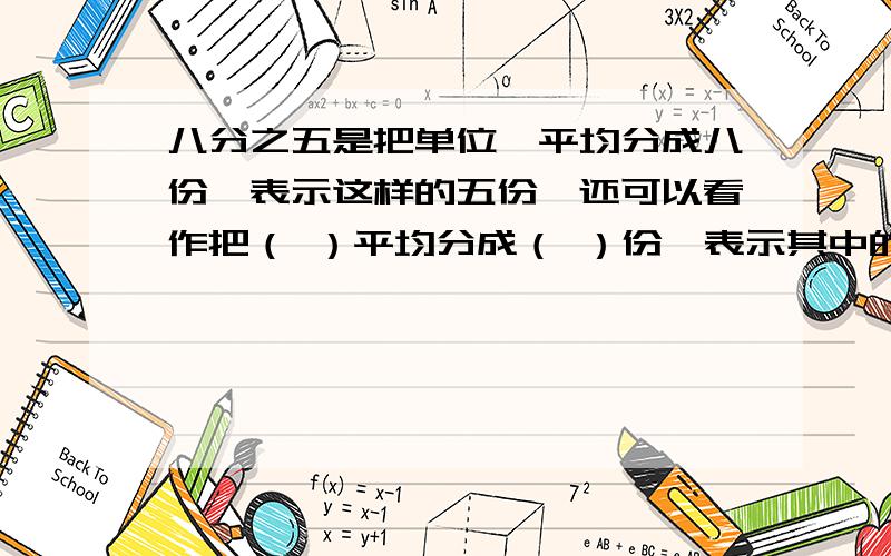 八分之五是把单位一平均分成八份,表示这样的五份,还可以看作把（ ）平均分成（ ）份,表示其中的一份