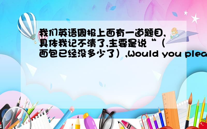 我们英语周报上面有一道题目,具体我记不清了,主要是说“（面包已经没多少了）,Would you please go to the supermarket and buy______”这一空提供了两个答案,一个是“some”,还有一个是“any”“some”