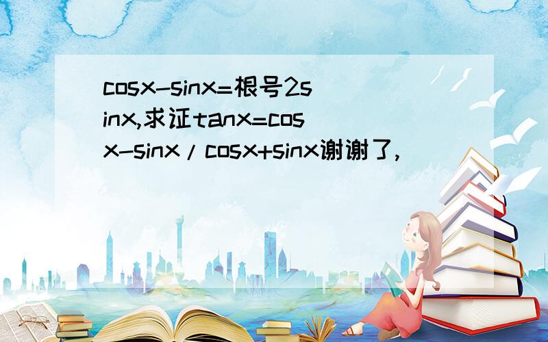 cosx-sinx=根号2sinx,求证tanx=cosx-sinx/cosx+sinx谢谢了,