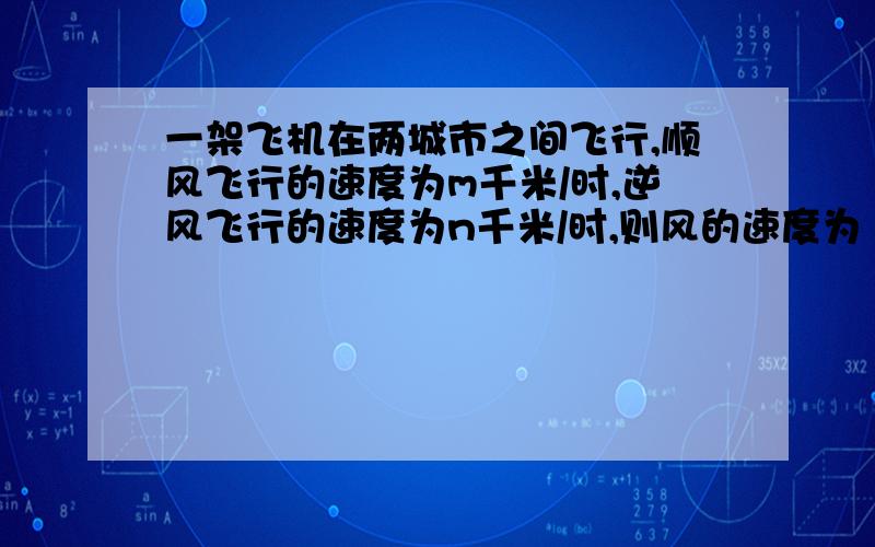 一架飞机在两城市之间飞行,顺风飞行的速度为m千米/时,逆风飞行的速度为n千米/时,则风的速度为 千米/时