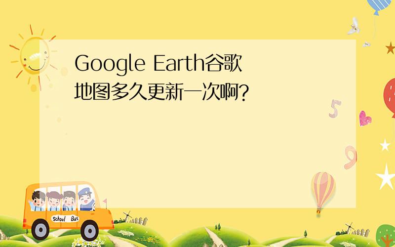 Google Earth谷歌地图多久更新一次啊?