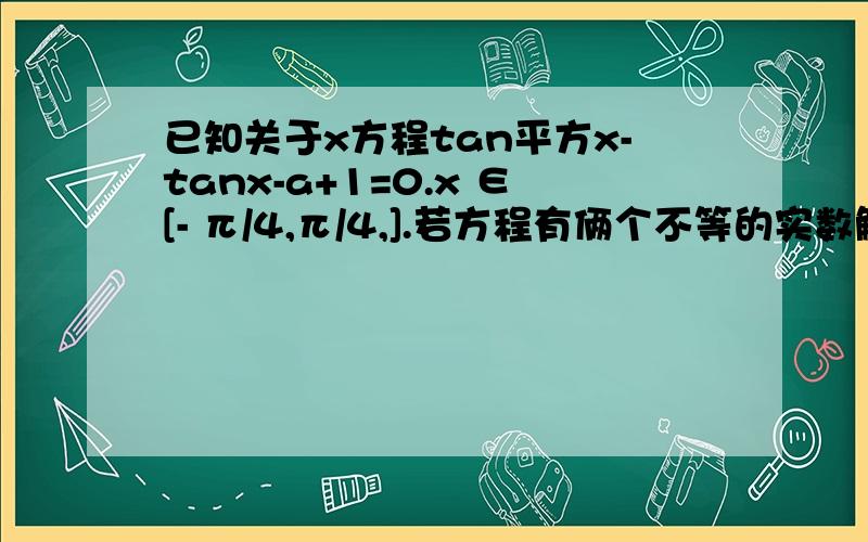 已知关于x方程tan平方x-tanx-a+1=0.x ∈[- π/4,π/4,].若方程有俩个不等的实数解求a的取值