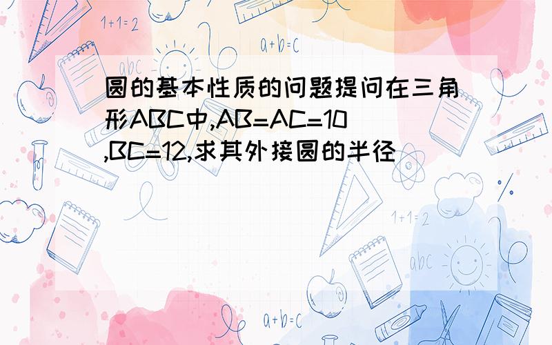 圆的基本性质的问题提问在三角形ABC中,AB=AC=10,BC=12,求其外接圆的半径