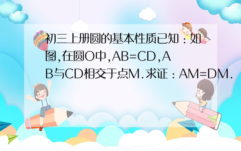 初三上册圆的基本性质已知：如图,在圆O中,AB=CD,AB与CD相交于点M.求证：AM=DM.