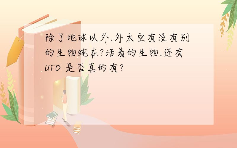 除了地球以外.外太空有没有别的生物纯在?活着的生物.还有UFO 是否真的有?