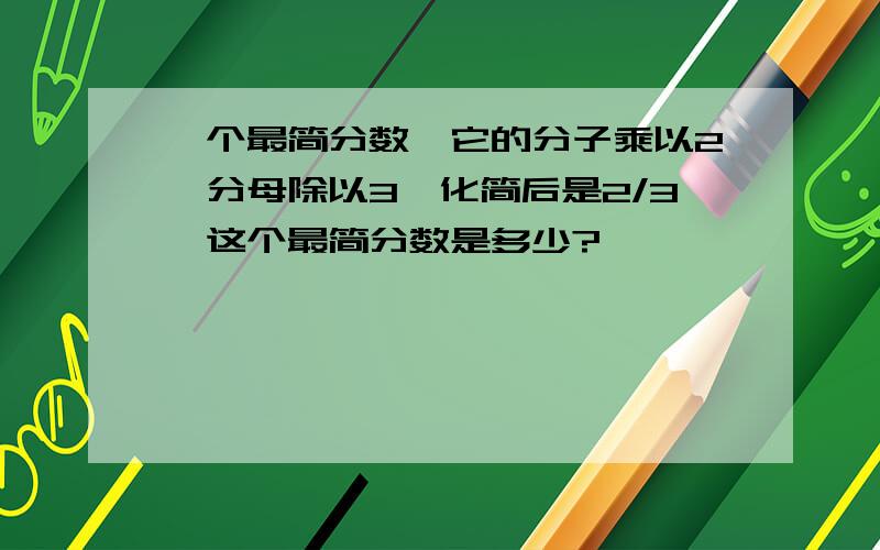 一个最简分数,它的分子乘以2,分母除以3,化简后是2/3,这个最简分数是多少?