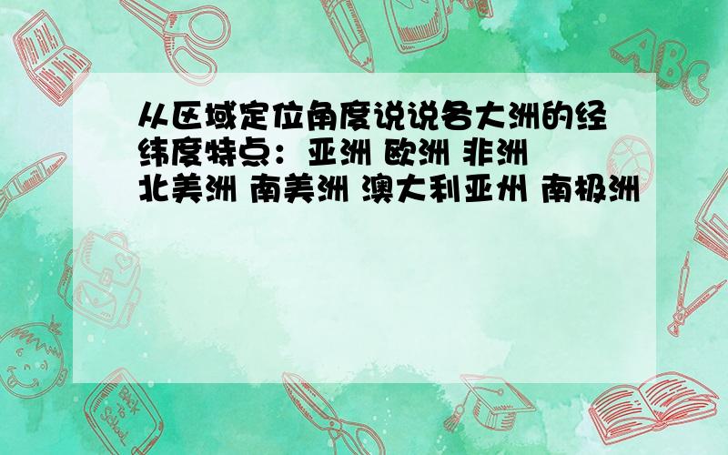 从区域定位角度说说各大洲的经纬度特点：亚洲 欧洲 非洲 北美洲 南美洲 澳大利亚州 南极洲