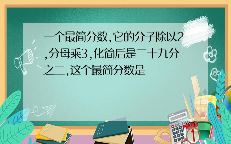 一个最简分数,它的分子除以2,分母乘3,化简后是二十九分之三,这个最简分数是