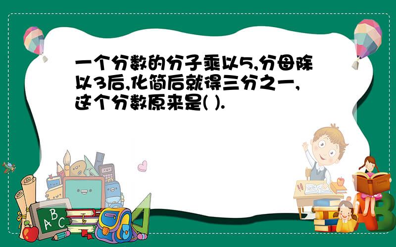 一个分数的分子乘以5,分母除以3后,化简后就得三分之一,这个分数原来是( ).