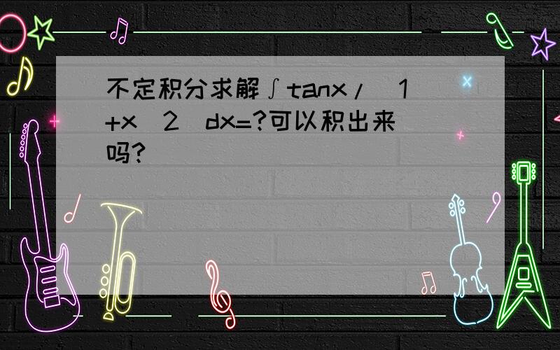 不定积分求解∫tanx/(1+x^2)dx=?可以积出来吗?