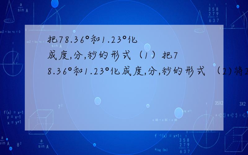 把78.36°和1.23°化成度,分,秒的形式（1）把78.36°和1.23°化成度,分,秒的形式 （2)将23°30′和2 700″转化成用度表示的形式