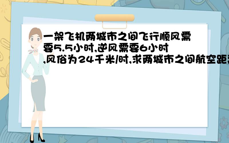 一架飞机两城市之间飞行顺风需要5.5小时,逆风需要6小时,风俗为24千米/时,求两城市之间航空距离?