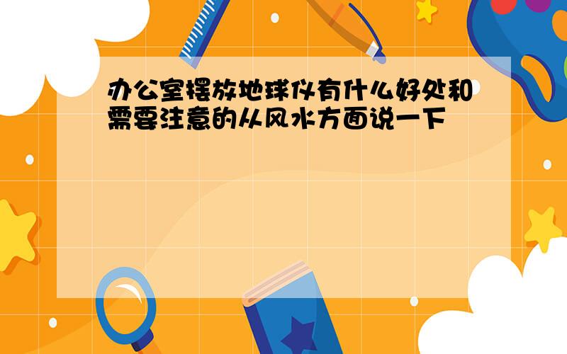 办公室摆放地球仪有什么好处和需要注意的从风水方面说一下